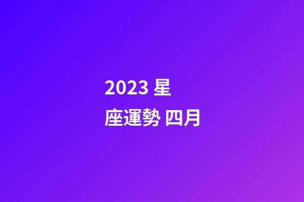 2023 星座運勢 四月-第1張-星座運勢-玄機派